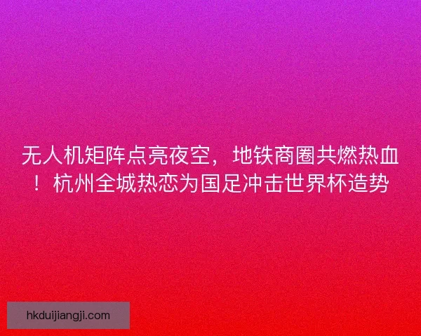 无人机矩阵点亮夜空，地铁商圈共燃热血！杭州全城热恋为国足冲击世界杯造势