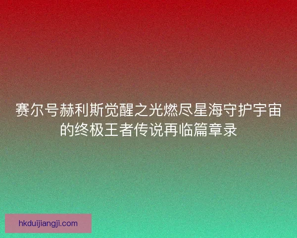 赛尔号赫利斯觉醒之光燃尽星海守护宇宙的终极王者传说再临篇章录