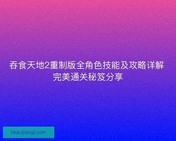 吞食天地2重制版全角色技能及攻略详解 完美通关秘笈分享