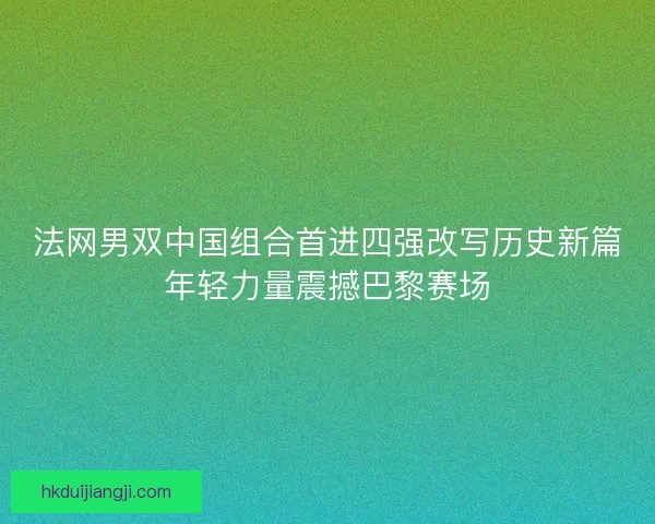 法网男双中国组合首进四强改写历史新篇年轻力量震撼巴黎赛场