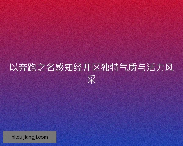 以奔跑之名感知经开区独特气质与活力风采