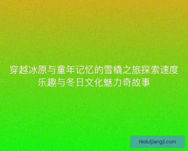 穿越冰原与童年记忆的雪橇之旅探索速度乐趣与冬日文化魅力奇故事